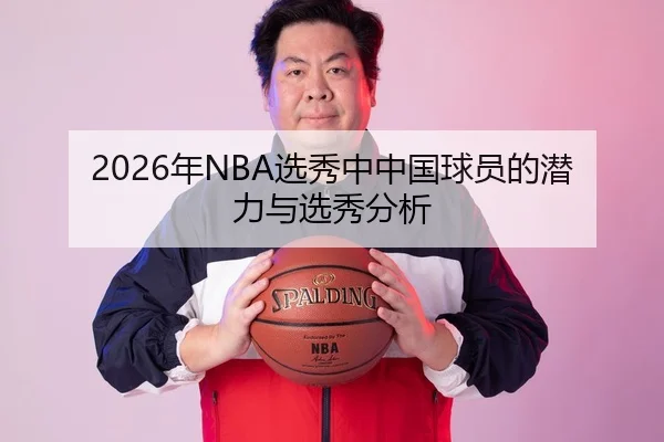 2026年NBA选秀中中国球员的潜力与选秀分析