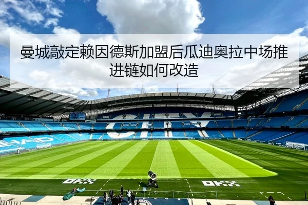 曼城敲定赖因德斯加盟后瓜迪奥拉中场推进链如何改造