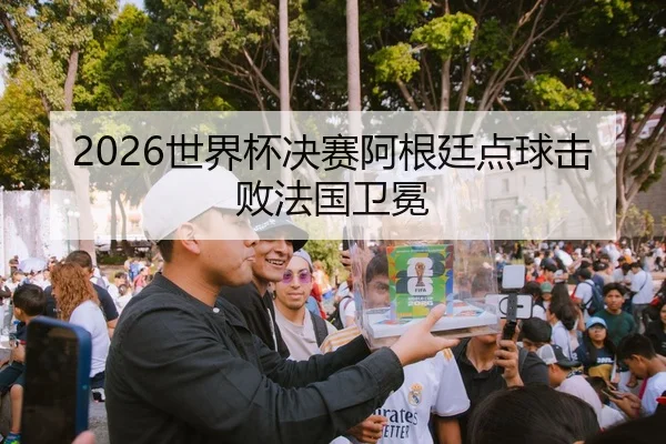 2026世界杯决赛阿根廷点球击败法国卫冕
