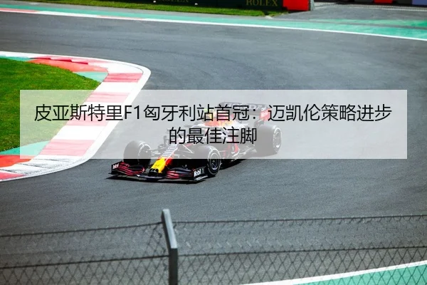 皮亚斯特里F1匈牙利站首冠：迈凯伦策略进步的最佳注脚