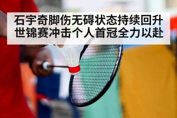 石宇奇脚伤无碍状态持续回升世锦赛冲击个人首冠全力以赴