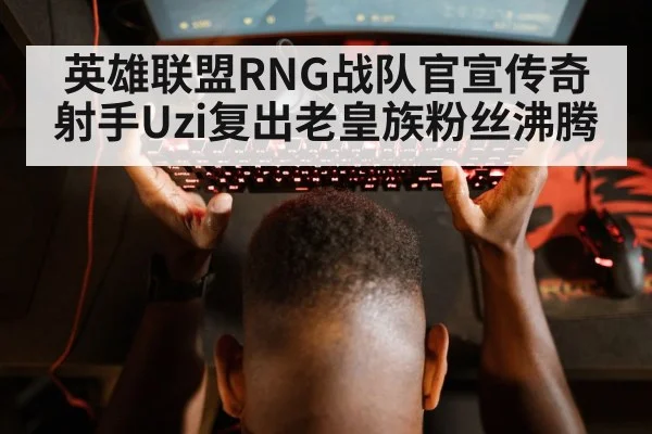 英雄联盟RNG战队官宣传奇射手Uzi复出老皇族粉丝沸腾