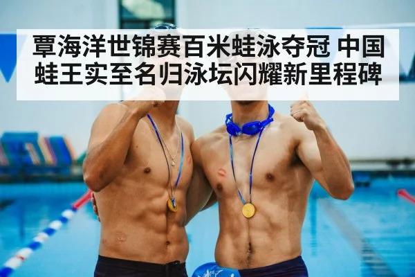 覃海洋世锦赛百米蛙泳夺冠 中国蛙王实至名归泳坛闪耀新里程碑